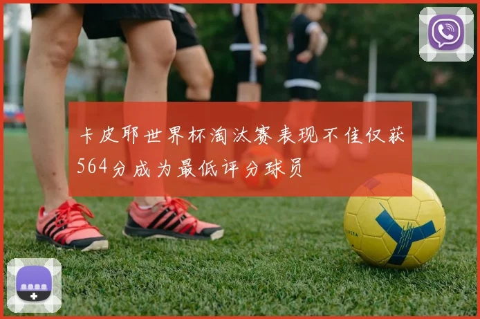 卡皮耶世界杯淘汰赛表现不佳仅获564分成为最低评分球员