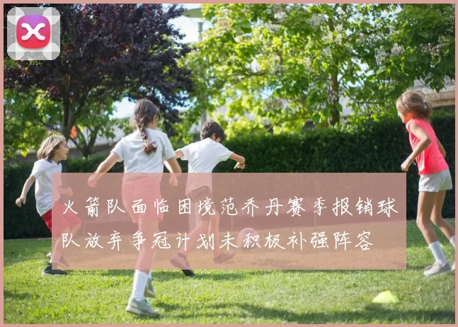 火箭队面临困境范乔丹赛季报销球队放弃争冠计划未积极补强阵容