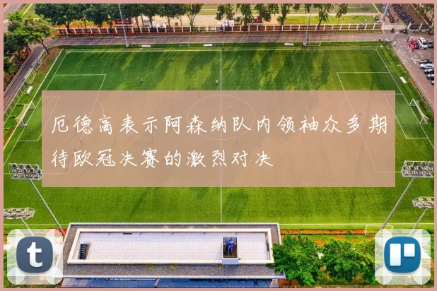 厄德高表示阿森纳队内领袖众多期待欧冠决赛的激烈对决