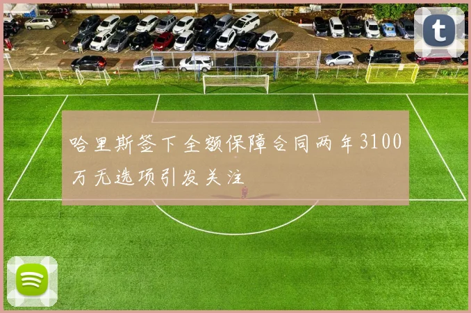 哈里斯签下全额保障合同两年3100万无选项引发关注