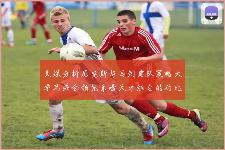 美媒分析尼克斯与马刺建队策略大学兄弟会领先乐透天才组合的对比