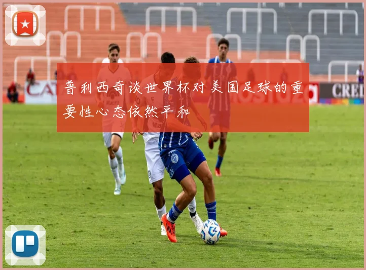 普利西奇谈世界杯对美国足球的重要性心态依然平和
