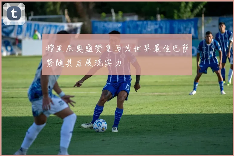 穆里尼奥盛赞皇马为世界最佳巴萨紧随其后展现实力