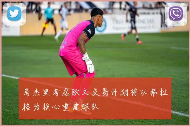 乌杰里考虑欧文交易计划将以弗拉格为核心重建球队