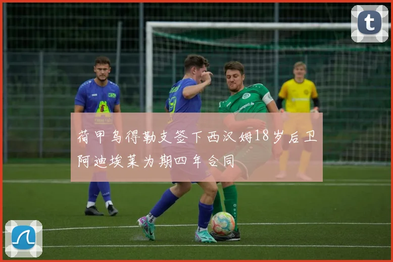 荷甲乌得勒支签下西汉姆18岁后卫阿迪埃莱为期四年合同
