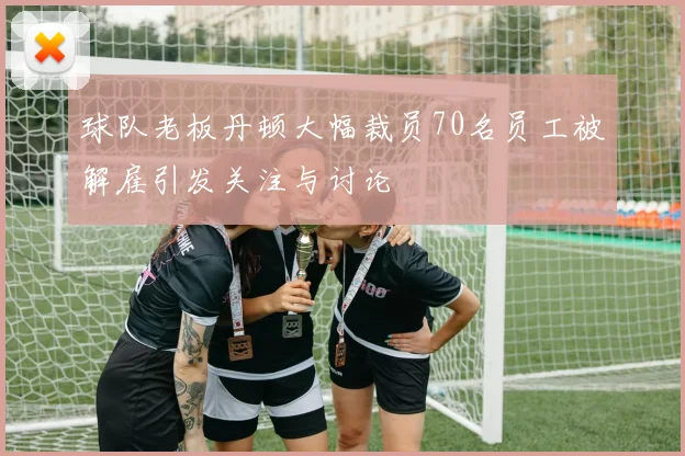 球队老板丹顿大幅裁员70名员工被解雇引发关注与讨论