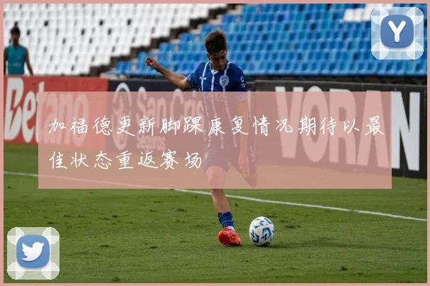 加福德更新脚踝康复情况期待以最佳状态重返赛场