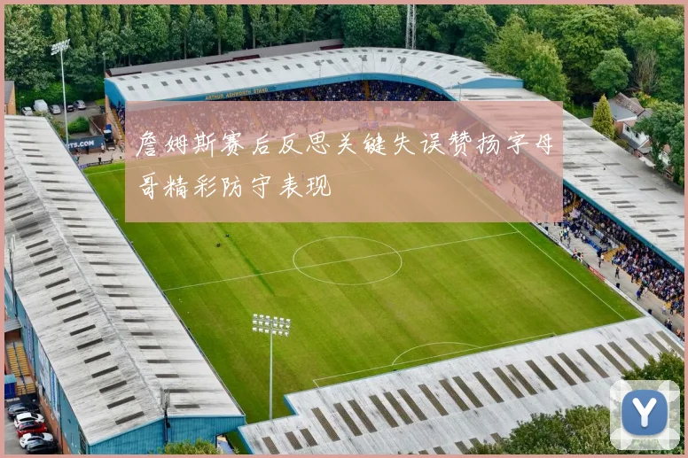 詹姆斯赛后反思关键失误赞扬字母哥精彩防守表现