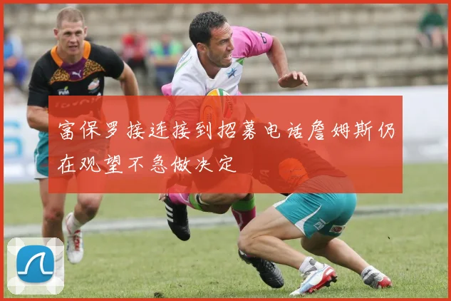 富保罗接连接到招募电话詹姆斯仍在观望不急做决定