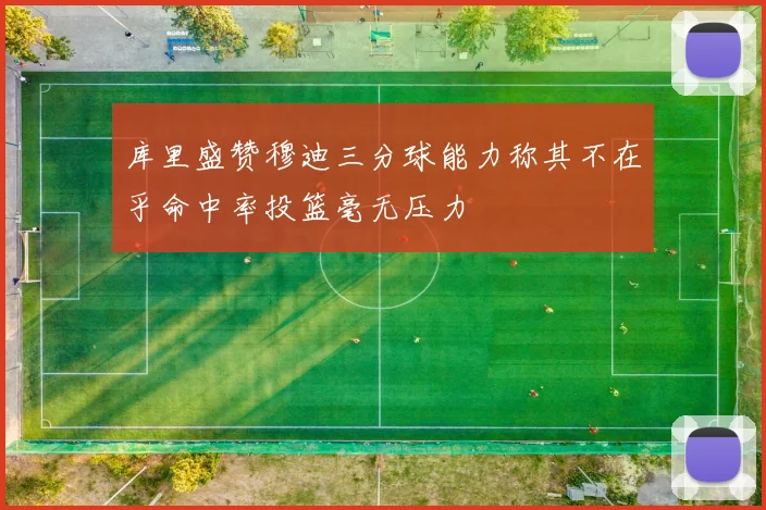 库里盛赞穆迪三分球能力称其不在乎命中率投篮毫无压力